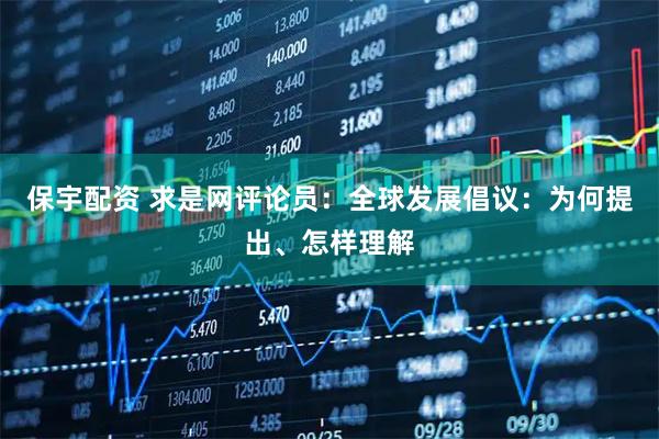 保宇配资 求是网评论员：全球发展倡议：为何提出、怎样理解