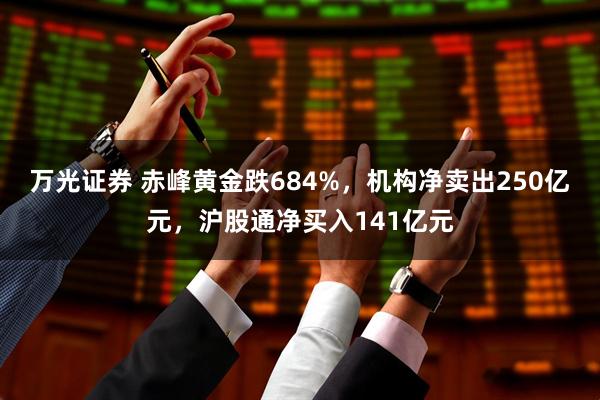 万光证券 赤峰黄金跌684%，机构净卖出250亿元，沪股通净买入141亿元