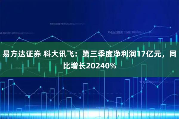 易方达证券 科大讯飞：第三季度净利润17亿元，同比增长20240%