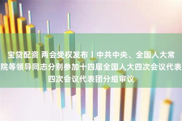 宝贷配资 两会受权发布丨中共中央、全国人大常委会、国务院等领导同志分别参加十四届全国人大四次会议代表团分组审议