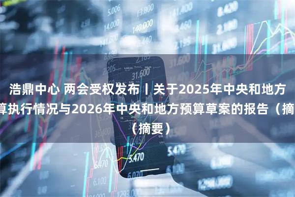 浩鼎中心 两会受权发布丨关于2025年中央和地方预算执行情况与2026年中央和地方预算草案的报告（摘要）