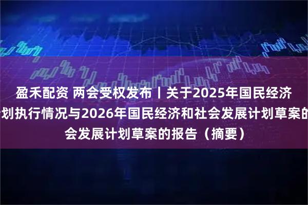 盈禾配资 两会受权发布丨关于2025年国民经济和社会发展计划执行情况与2026年国民经济和社会发展计划草案的报告（摘要）