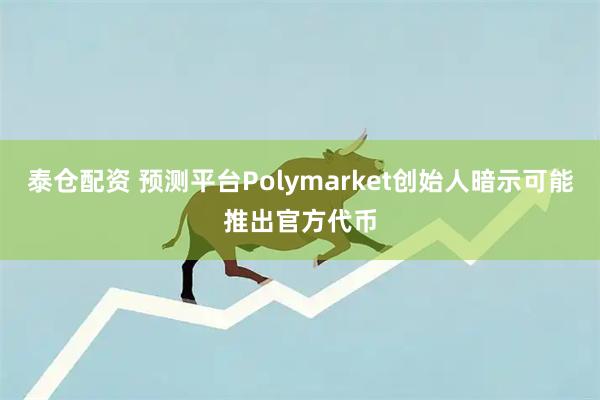 泰仓配资 预测平台Polymarket创始人暗示可能推出官方代币