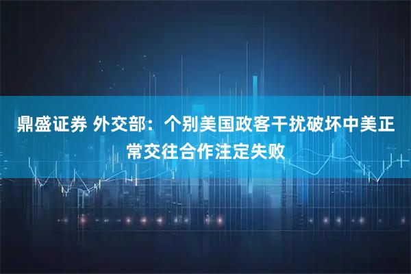 鼎盛证券 外交部：个别美国政客干扰破坏中美正常交往合作注定失败