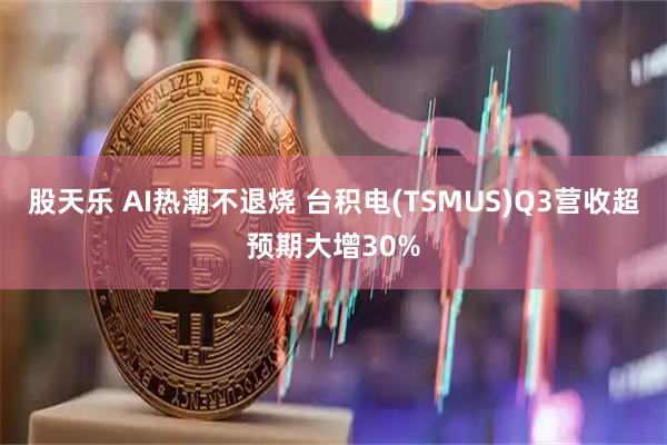 股天乐 AI热潮不退烧 台积电(TSMUS)Q3营收超预期大增30%