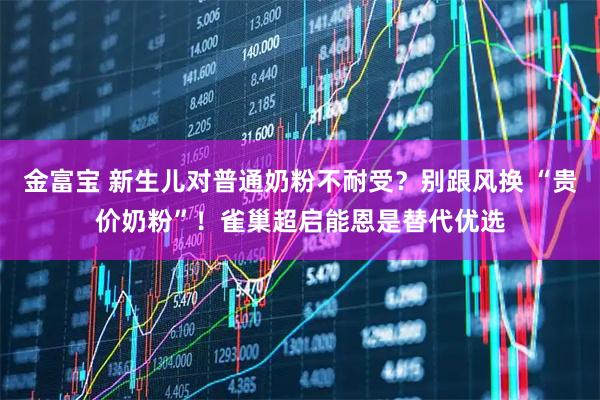 金富宝 新生儿对普通奶粉不耐受？别跟风换 “贵价奶粉”！雀巢超启能恩是替代优选