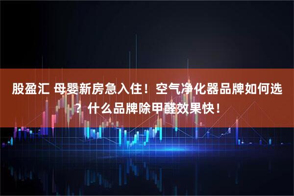 股盈汇 母婴新房急入住！空气净化器品牌如何选？什么品牌除甲醛效果快！