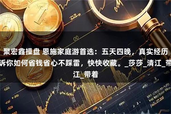 聚宏鑫操盘 恩施家庭游首选：五天四晚，真实经历告诉你如何省钱省心不踩雷，快快收藏。_莎莎_清江_带着