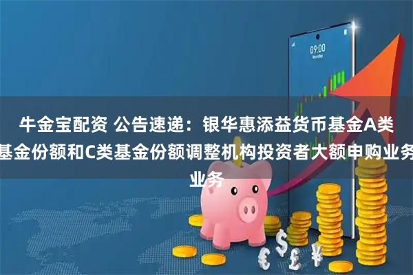 牛金宝配资 公告速递:银华惠添益货币基金A类基金份额和C类基金份额调整机构投资者大额申购业务
