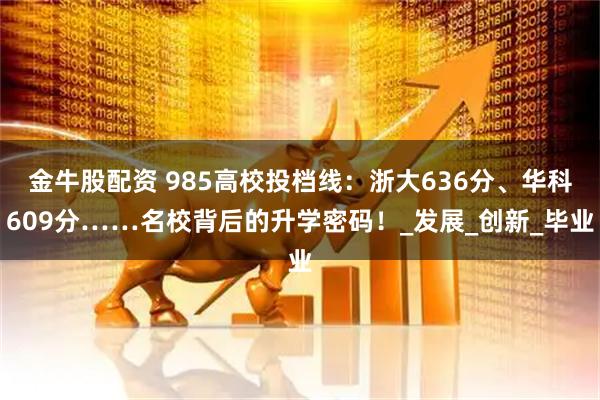 金牛股配资 985高校投档线:浙大636分、华科609分……名校背后的升学密码!_发展_创新_毕业