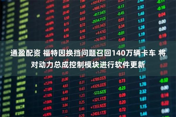 通盈配资 福特因换挡问题召回140万辆卡车 将对动力总成控制模块进行软件更新