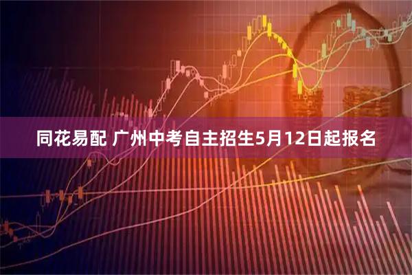 同花易配 广州中考自主招生5月12日起报名