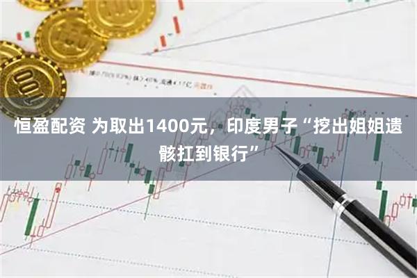 恒盈配资 为取出1400元，印度男子“挖出姐姐遗骸扛到银行”