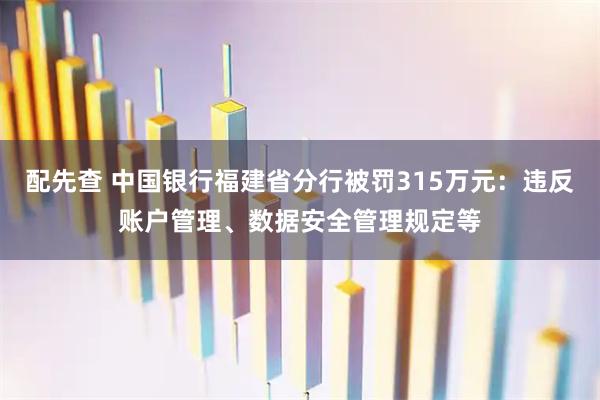 配先查 中国银行福建省分行被罚315万元：违反账户管理、数据安全管理规定等
