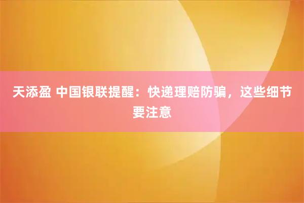 天添盈 中国银联提醒：快递理赔防骗，这些细节要注意