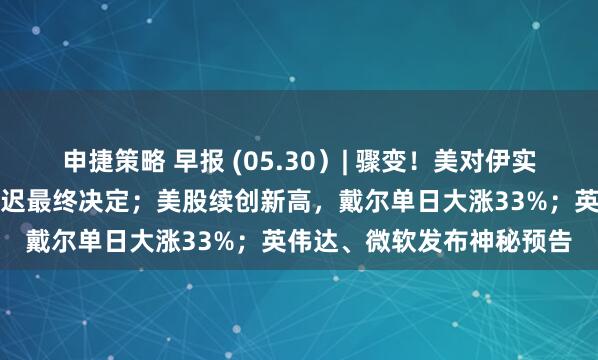 申捷策略 早报 (05.30）| 骤变！美对伊实施新制裁，特朗普被曝推迟最终决定；美股续创新高，戴尔单日大涨33%；英伟达、微软发布神秘预告