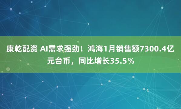 康乾配资 AI需求强劲！鸿海1月销售额7300.4亿元台币，同比增长35.5％