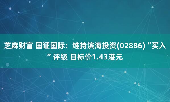 芝麻财富 国证国际：维持滨海投资(02886)“买入”评级 目标价1.43港元