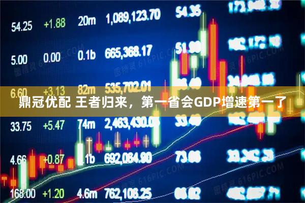 鼎冠优配 王者归来，第一省会GDP增速第一了