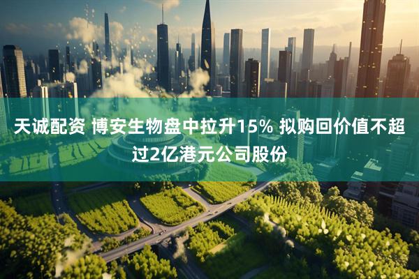 天诚配资 博安生物盘中拉升15% 拟购回价值不超过2亿港元公司股份