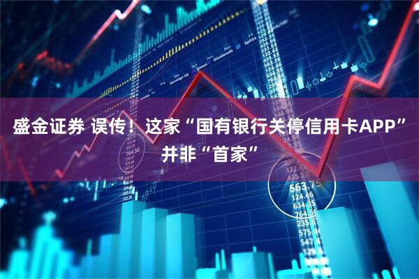 盛金证券 误传！这家“国有银行关停信用卡APP”并非“首家”