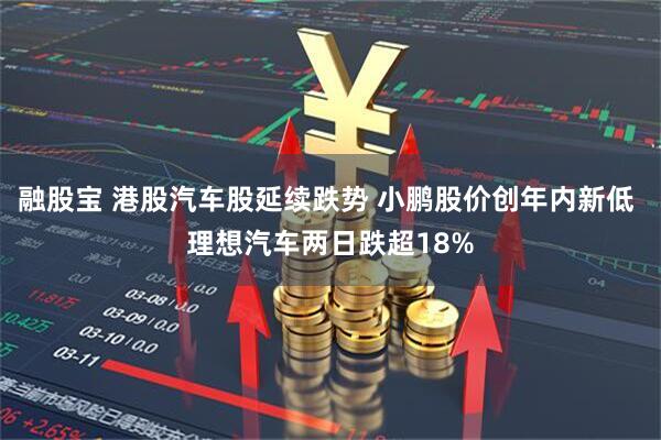 融股宝 港股汽车股延续跌势 小鹏股价创年内新低 理想汽车两日跌超18%