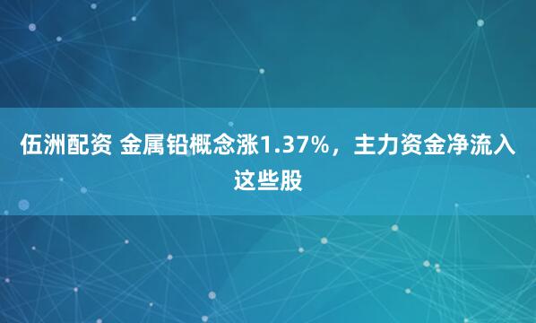 伍洲配资 金属铅概念涨1.37%，主力资金净流入这些股