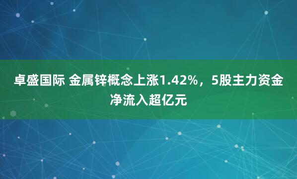 卓盛国际 金属锌概念上涨1.42%，5股主力资金净流入超亿元