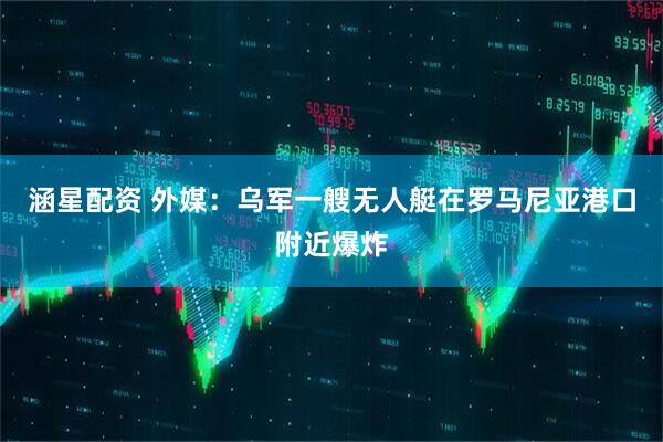 涵星配资 外媒：乌军一艘无人艇在罗马尼亚港口附近爆炸