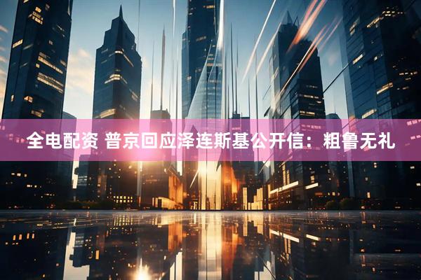 全电配资 普京回应泽连斯基公开信：粗鲁无礼