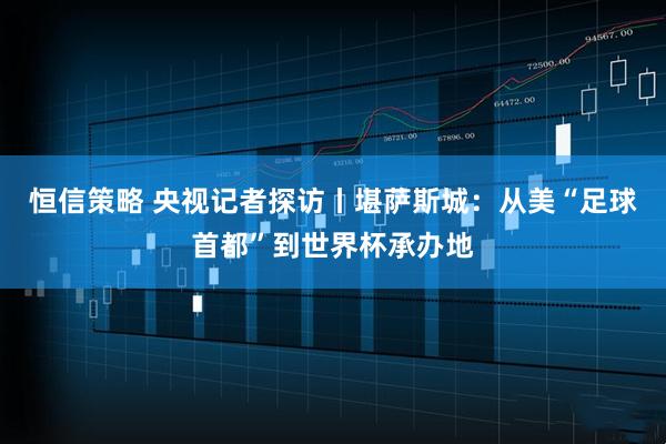 恒信策略 央视记者探访丨堪萨斯城：从美“足球首都”到世界杯承办地