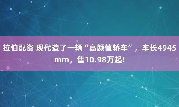 拉伯配资 现代造了一辆“高颜值轿车”，车长4945mm，售10.98万起!