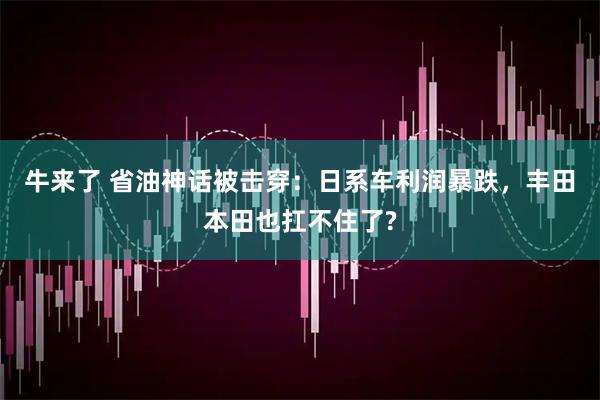 牛来了 省油神话被击穿：日系车利润暴跌，丰田本田也扛不住了?
