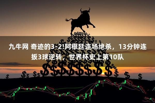 九牛网 奇迹的3-2!阿根廷连场绝杀，13分钟连扳3球逆转，世界杯史上第10队