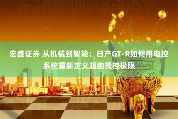 宏盛证券 从机械到智能：日产GT-R如何用电控系统重新定义超跑操控极限