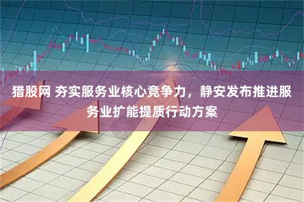 猎股网 夯实服务业核心竞争力，静安发布推进服务业扩能提质行动方案