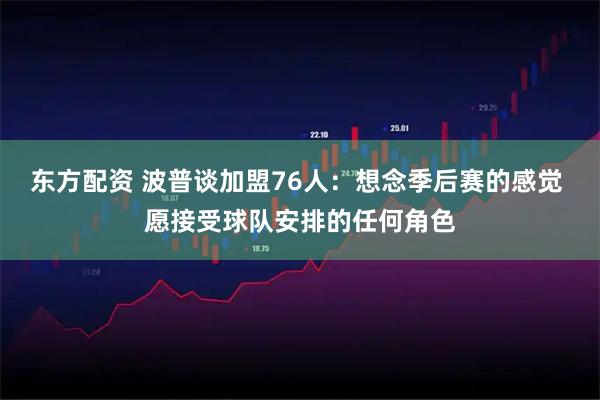 东方配资 波普谈加盟76人：想念季后赛的感觉 愿接受球队安排的任何角色
