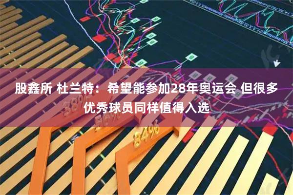 股鑫所 杜兰特：希望能参加28年奥运会 但很多优秀球员同样值得入选