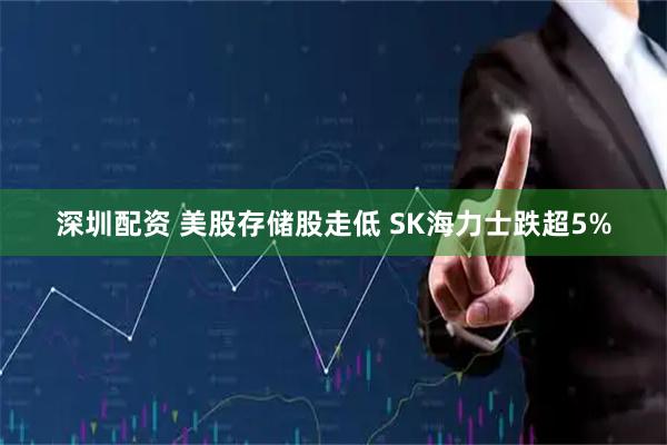 深圳配资 美股存储股走低 SK海力士跌超5%