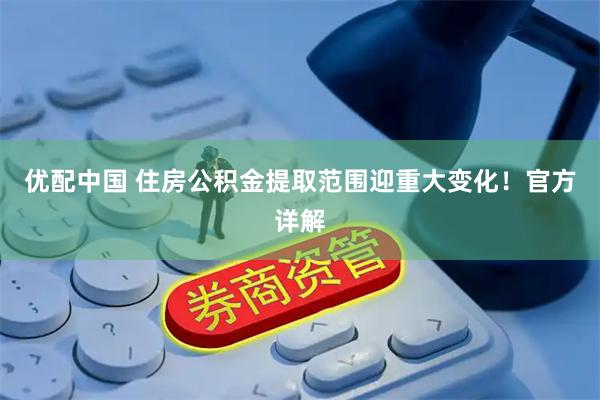 优配中国 住房公积金提取范围迎重大变化！官方详解