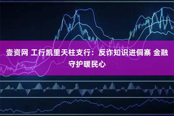 壹资网 工行凯里天柱支行：反诈知识进侗寨 金融守护暖民心