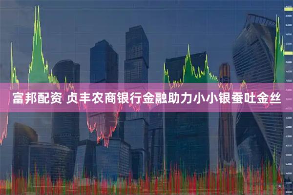富邦配资 贞丰农商银行金融助力小小银蚕吐金丝